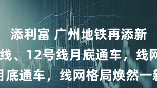添利富 广州地铁再添新线！10号线、12号线月底通车，线网格局焕然一新