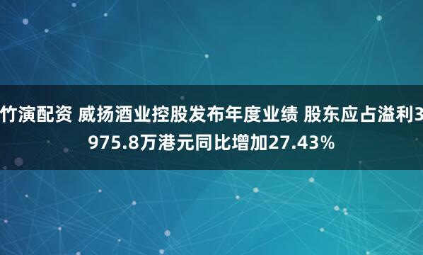 竹演配资 威扬酒业控股发布年度业绩 股东应占溢利3975.8万港元同比增加27.43%