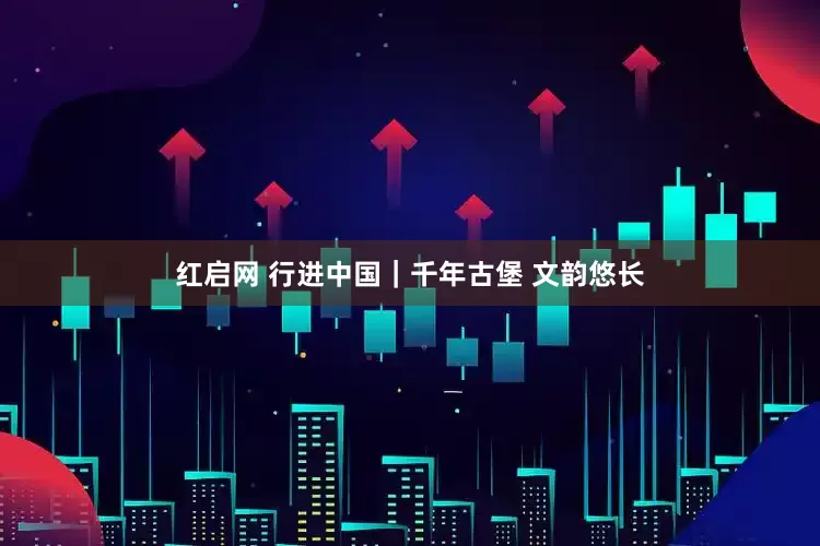 红启网 行进中国｜千年古堡 文韵悠长