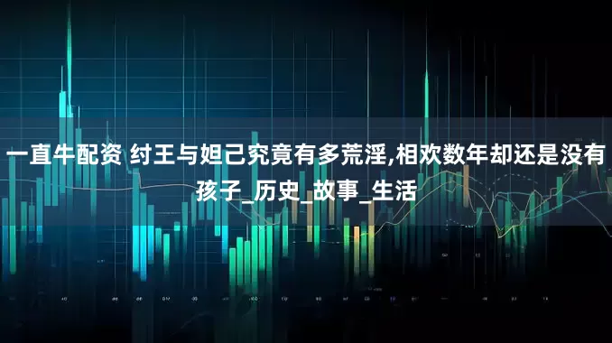 一直牛配资 纣王与妲己究竟有多荒淫,相欢数年却还是没有孩子_历史_故事_生活