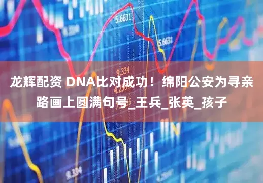 龙辉配资 DNA比对成功！绵阳公安为寻亲路画上圆满句号_王兵_张英_孩子