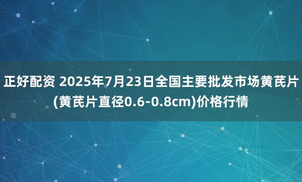 正好配资 2025年7月23日全国主要批发市场黄芪片(黄芪片直径0.6-0.8cm)价格行情