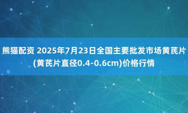 熊猫配资 2025年7月23日全国主要批发市场黄芪片(黄芪片直径0.4-0.6cm)价格行情