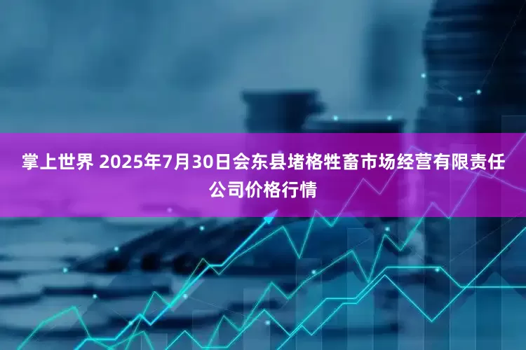 掌上世界 2025年7月30日会东县堵格牲畜市场经营有限责任公司价格行情