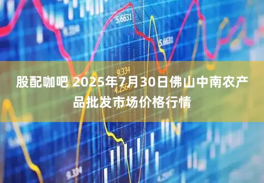 股配咖吧 2025年7月30日佛山中南农产品批发市场价格行情