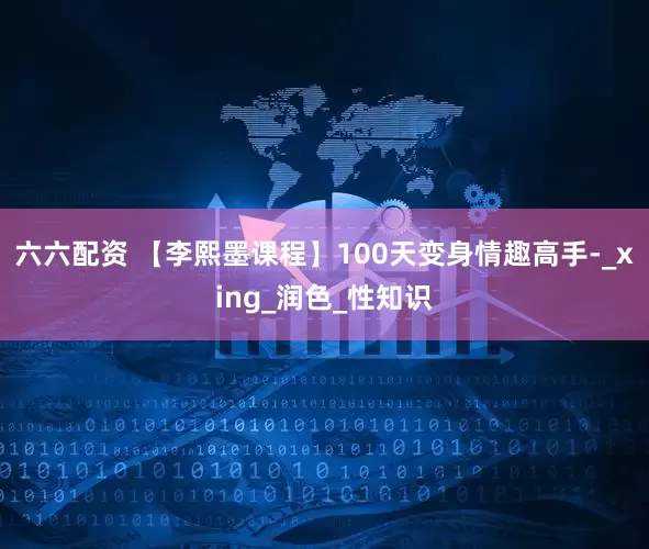 六六配资 【李熙墨课程】100天变身情趣高手-_xing_润色_性知识