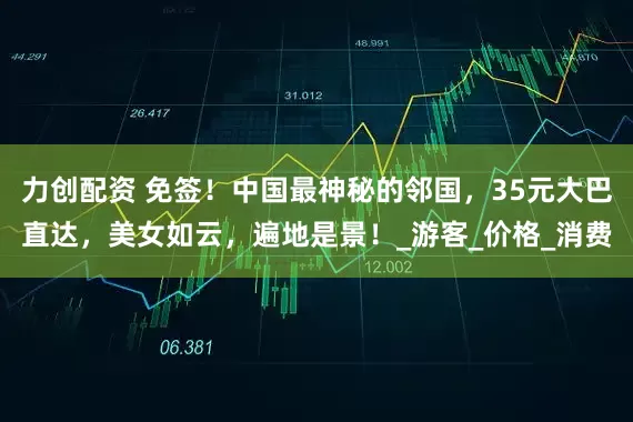 力创配资 免签！中国最神秘的邻国，35元大巴直达，美女如云，遍地是景！_游客_价格_消费