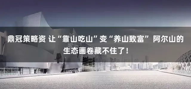 鼎冠策略资 让“靠山吃山”变“养山致富” 阿尔山的生态画卷藏不住了！