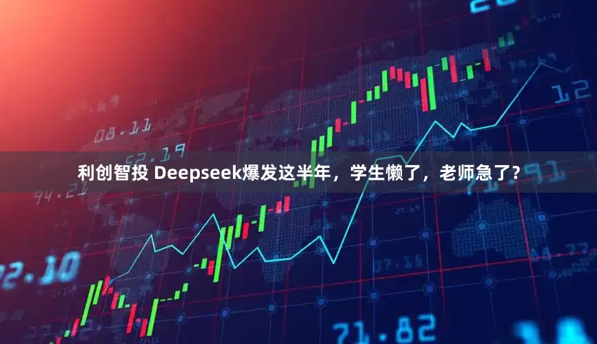 利创智投 Deepseek爆发这半年，学生懒了，老师急了？
