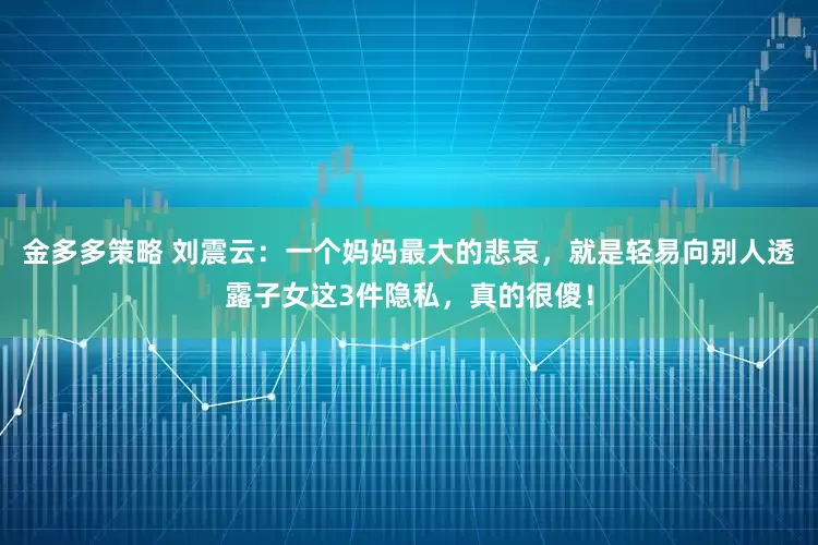 金多多策略 刘震云：一个妈妈最大的悲哀，就是轻易向别人透露子女这3件隐私，真的很傻！
