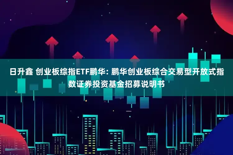 日升鑫 创业板综指ETF鹏华: 鹏华创业板综合交易型开放式指数证券投资基金招募说明书