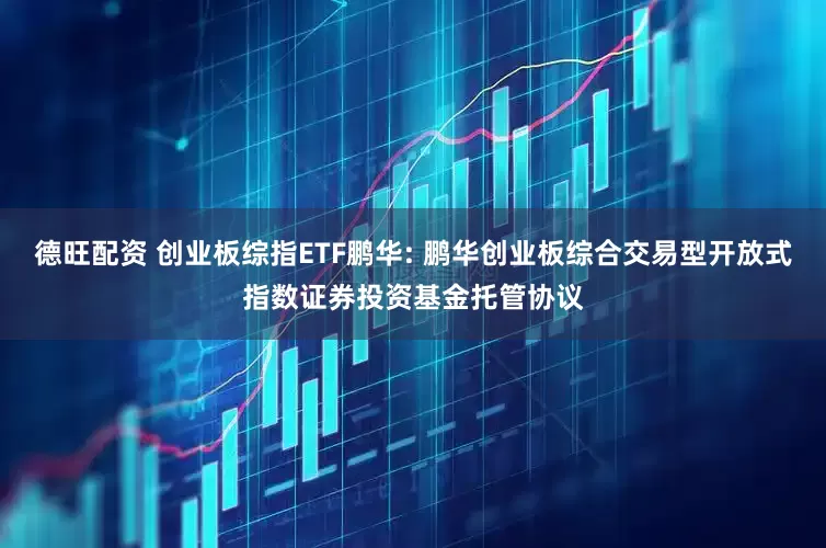 德旺配资 创业板综指ETF鹏华: 鹏华创业板综合交易型开放式指数证券投资基金托管协议