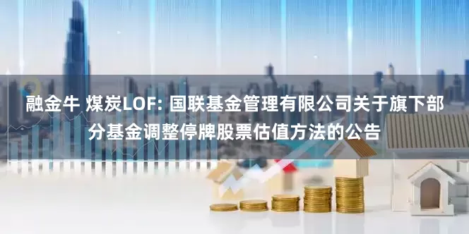 融金牛 煤炭LOF: 国联基金管理有限公司关于旗下部分基金调整停牌股票估值方法的公告