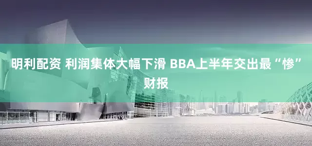 明利配资 利润集体大幅下滑 BBA上半年交出最“惨”财报