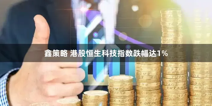 鑫策略 港股恒生科技指数跌幅达1%