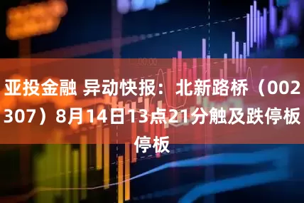 亚投金融 异动快报：北新路桥（002307）8月14日13点21分触及跌停板