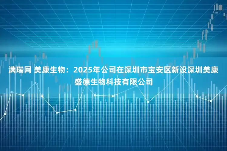满瑞网 美康生物：2025年公司在深圳市宝安区新设深圳美康盛德生物科技有限公司