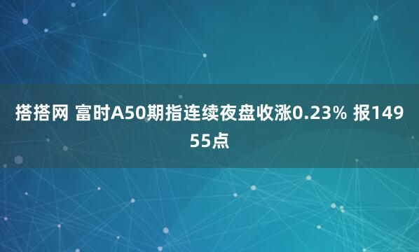 搭搭网 富时A50期指连续夜盘收涨0.23% 报14955点