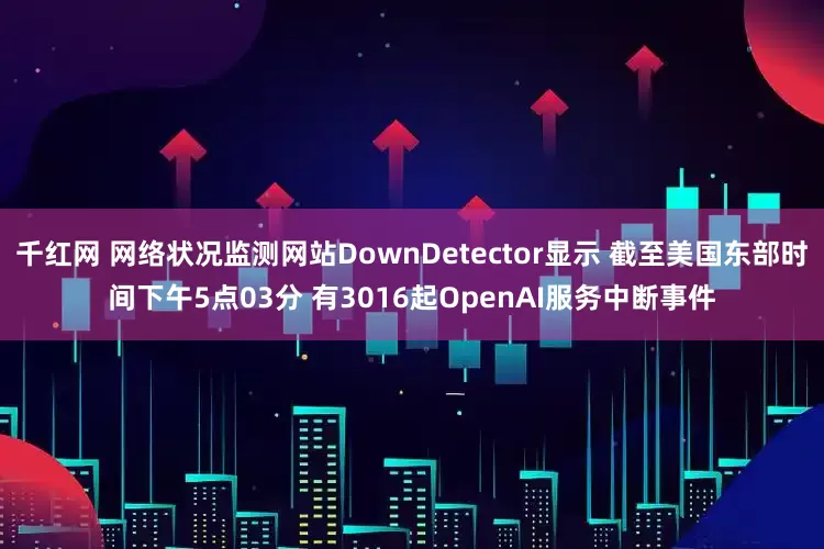千红网 网络状况监测网站DownDetector显示 截至美国东部时间下午5点03分 有3016起OpenAI服务中断事件