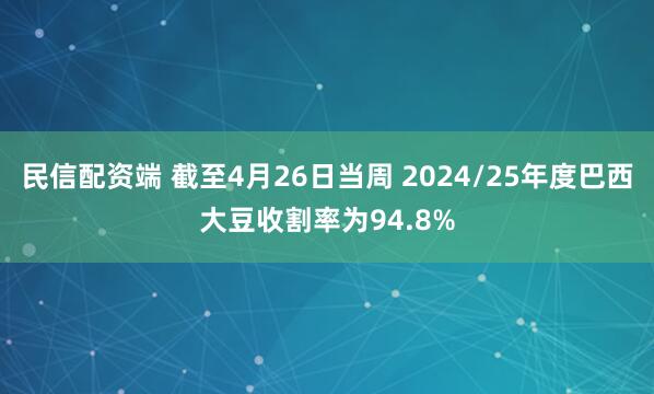 民信配资端 截至4月26日当周 2024/25年度巴西大豆收割率为94.8%