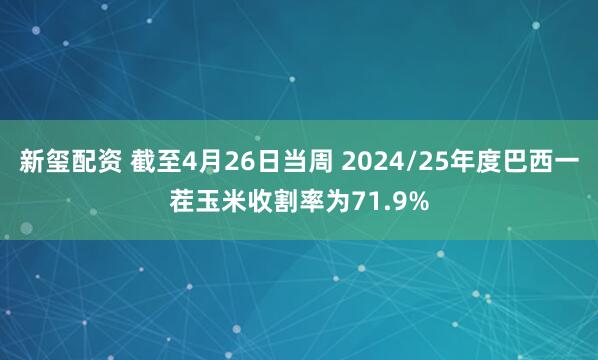 新玺配资 截至4月26日当周 2024/25年度巴西一茬玉米收割率为71.9%