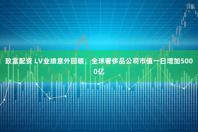 致富配资 LV业绩意外回暖，全球奢侈品公司市值一日增加5000亿
