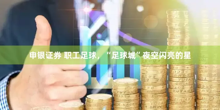 申银证券 职工足球，“足球城”夜空闪亮的星