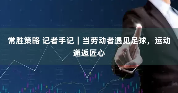 常胜策略 记者手记｜当劳动者遇见足球，运动邂逅匠心