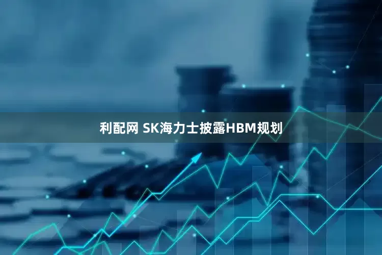 利配网 SK海力士披露HBM规划