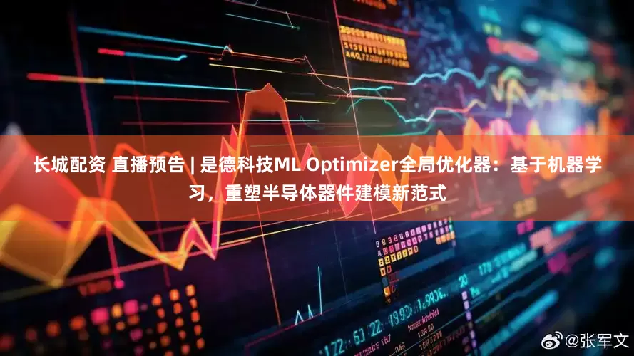 长城配资 直播预告 | 是德科技ML Optimizer全局优化器：基于机器学习，重塑半导体器件建模新范式
