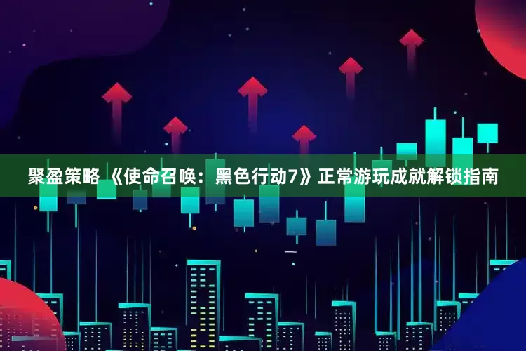 聚盈策略 《使命召唤：黑色行动7》正常游玩成就解锁指南