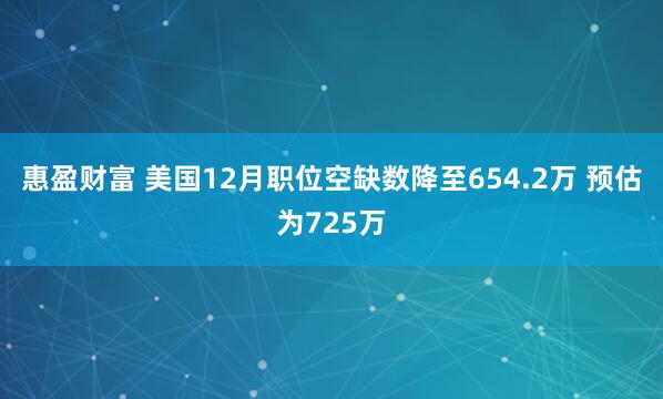 惠盈财富 美国12月职位空缺数降至654.2万 预估为725万