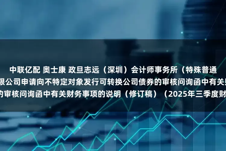 中联亿配 奥士康 政旦志远（深圳）会计师事务所（特殊普通合伙）关于奥士康科技股份有限公司申请向不特定对象发行可转换公司债券的审核问询函中有关财务事项的说明（修订稿）（2025年三季度财务数据更新）