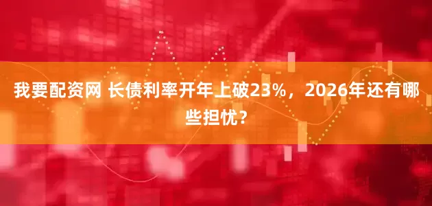 我要配资网 长债利率开年上破23%，2026年还有哪些担忧？