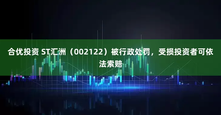 合优投资 ST汇洲（002122）被行政处罚，受损投资者可依法索赔