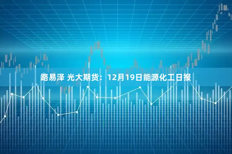 路易泽 光大期货：12月19日能源化工日报