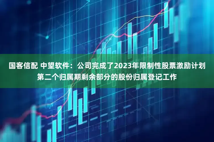 国客信配 中望软件：公司完成了2023年限制性股票激励计划第二个归属期剩余部分的股份归属登记工作