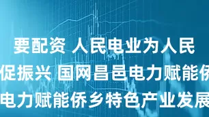 要配资 人民电业为人民 精准服务促振兴 国网昌邑电力赋能侨乡特色产业发展纪实