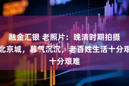 融金汇银 老照片：晚清时期拍摄的北京城，暮气沉沉，老百姓生活十分艰难