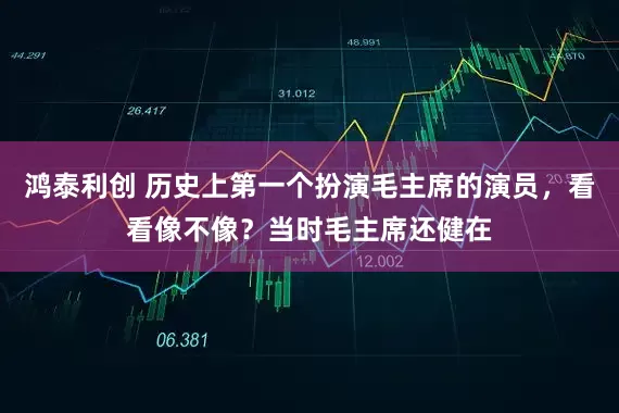 鸿泰利创 历史上第一个扮演毛主席的演员，看看像不像？当时毛主席还健在