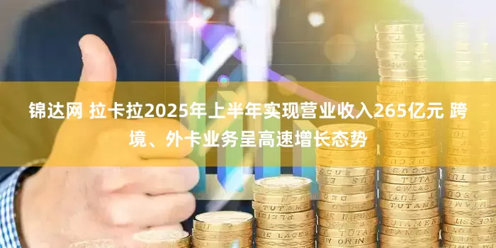 锦达网 拉卡拉2025年上半年实现营业收入265亿元 跨境、外卡业务呈高速增长态势