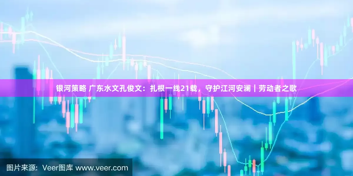 银河策略 广东水文孔俊文：扎根一线21载，守护江河安澜｜劳动者之歌