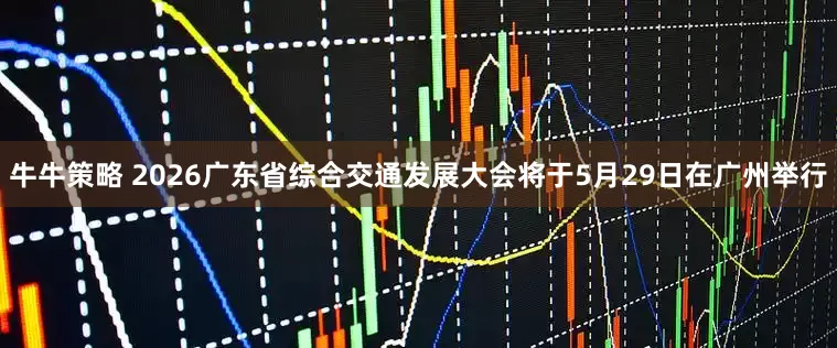牛牛策略 2026广东省综合交通发展大会将于5月29日在广州举行