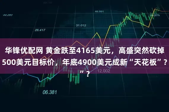 华锋优配网 黄金跌至4165美元，高盛突然砍掉500美元目标价，年底4900美元成新“天花板”？