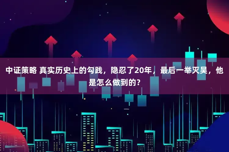 中证策略 真实历史上的勾践，隐忍了20年，最后一举灭吴，他是怎么做到的？